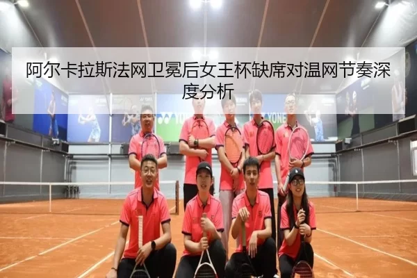 阿尔卡拉斯法网卫冕后女王杯缺席对温网节奏深度分析（xingkong）
